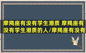 摩羯座有没有学生潜质 摩羯座有没有学生潜质的人/摩羯座有没有学生潜质 摩羯座有没有学生潜质的人-我的网站